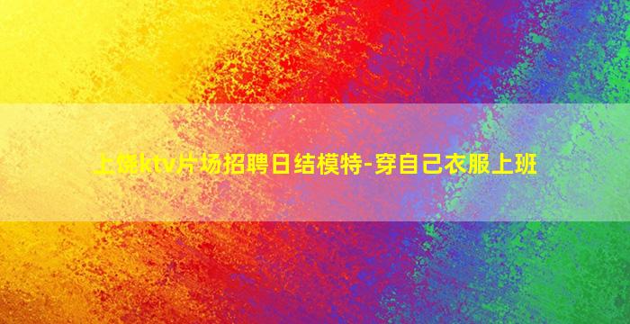 上饶ktv片场招聘日结模特-穿自己衣服上班